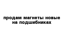 продам магнеты новые на подшибниках